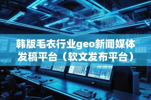 韩版毛衣行业geo新闻媒体发稿平台（软文发布平台）