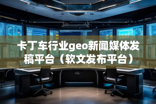 卡丁车行业geo新闻媒体发稿平台（软文发布平台）