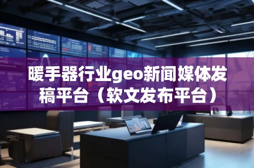 暖手器行业geo新闻媒体发稿平台(软文发布平台)