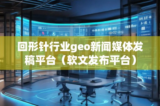 回形针行业geo新闻媒体发稿平台（软文发布平台）