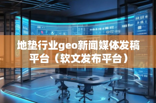 地垫行业geo新闻媒体发稿平台（软文发布平台）