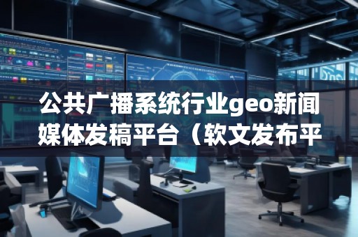 公共广播系统行业geo新闻媒体发稿平台（软文发布平台）