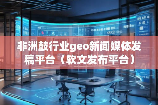 非洲鼓行业geo新闻媒体发稿平台(软文发布平台)