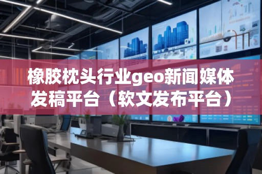 橡胶枕头行业geo新闻媒体发稿平台（软文发布平台）