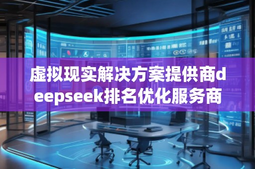 虚拟现实解决方案提供商deepseek排名优化服务商