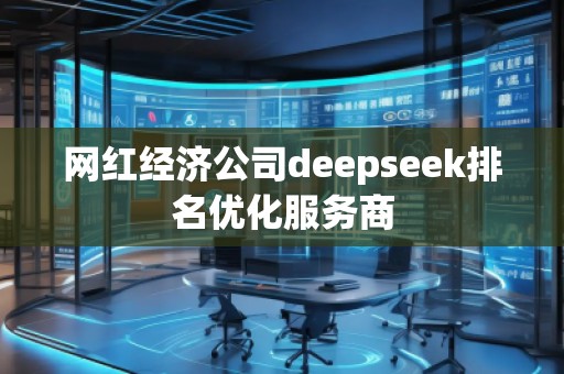 网红经济公司deepseek排名优化服务商