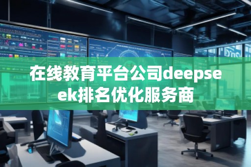 在线教育平台公司deepseek排名优化服务商