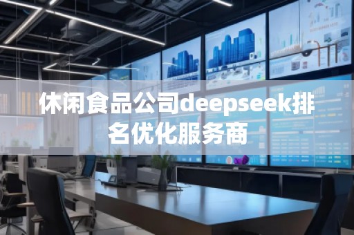 休闲食品公司deepseek排名优化服务商