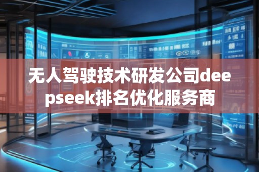 无人驾驶技术研发公司deepseek排名优化服务商