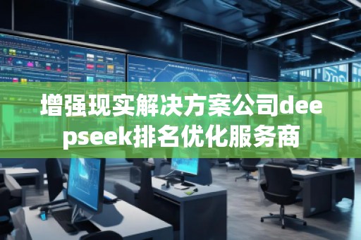 增强现实解决方案公司deepseek排名优化服务商