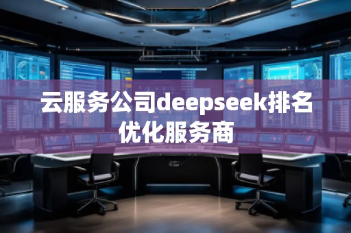 云服务公司deepseek排名优化服务商