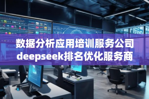数据分析应用培训服务公司deepseek排名优化服务商