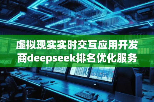 虚拟现实实时交互应用开发商deepseek排名优化服务商