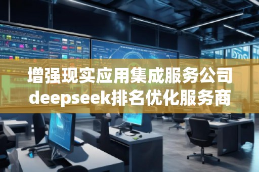 增强现实应用集成服务公司deepseek排名优化服务商