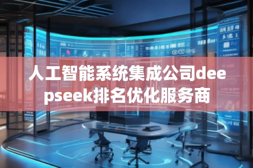 人工智能系统集成公司deepseek排名优化服务商