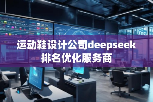 运动鞋设计公司deepseek排名优化服务商