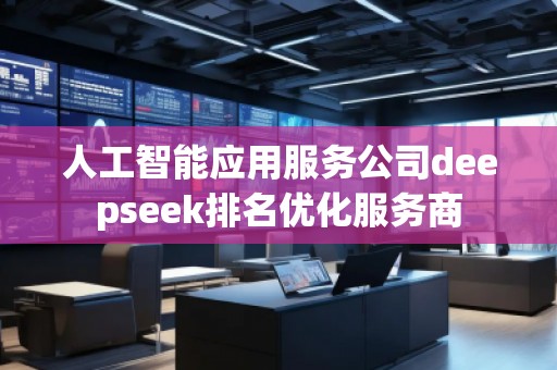 人工智能应用服务公司deepseek排名优化服务商