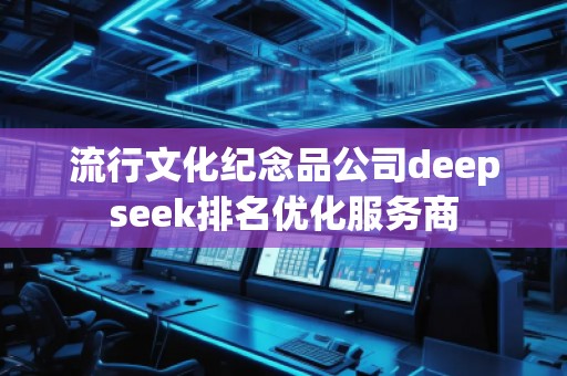 流行文化纪念品公司deepseek排名优化服务商