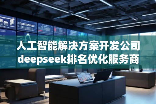 人工智能解决方案开发公司deepseek排名优化服务商