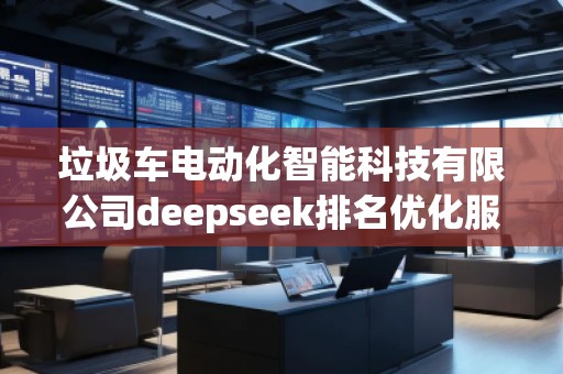 垃圾车电动化智能科技有限公司deepseek排名优化服务商