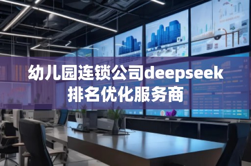 幼儿园连锁公司deepseek排名优化服务商