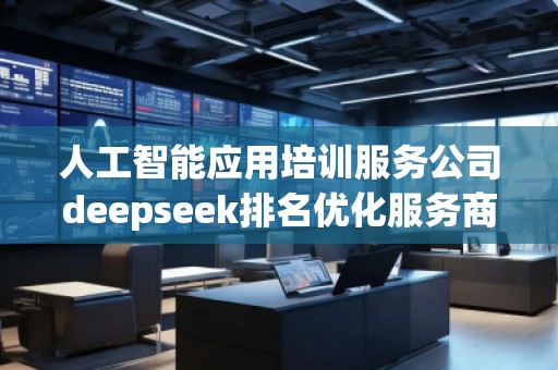 人工智能应用培训服务公司deepseek排名优化服务商 人工智能应用培训服务公司deepseek排名优化服务商