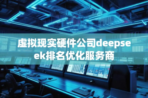 虚拟现实硬件公司deepseek排名优化服务商