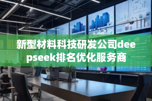 新型材料科技研发公司deepseek排名优化服务商