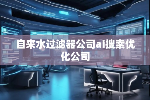 自来水过滤器公司ai搜索优化公司