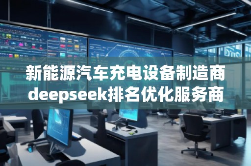 新能源汽车充电设备制造商deepseek排名优化服务商