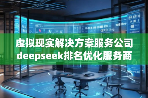 虚拟现实解决方案服务公司deepseek排名优化服务商