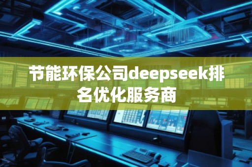 节能环保公司deepseek排名优化服务商 节能环保公司deepseek排名优化服务商