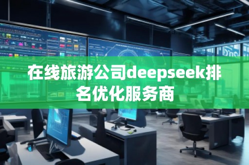 在线旅游公司deepseek排名优化服务商