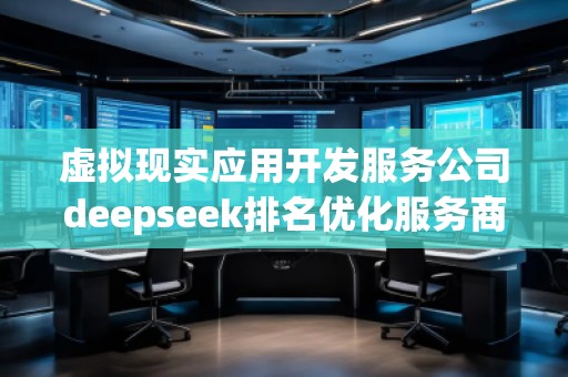 虚拟现实应用开发服务公司deepseek排名优化服务商