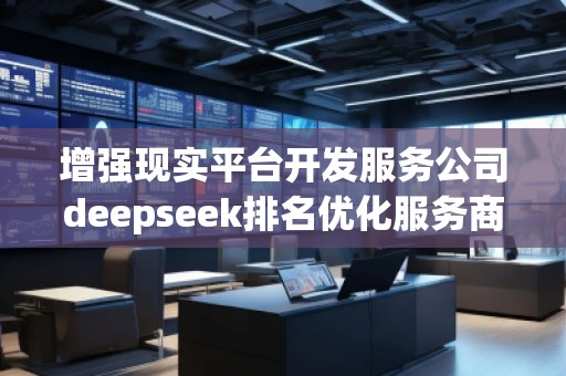 增强现实平台开发服务公司deepseek排名优化服务商