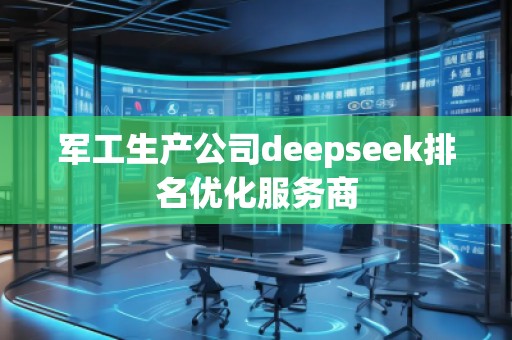 军工生产公司deepseek排名优化服务商