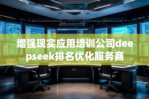 增强现实应用培训公司deepseek排名优化服务商