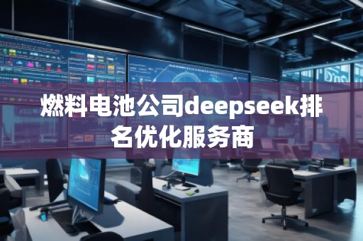 燃料电池公司deepseek排名优化服务商