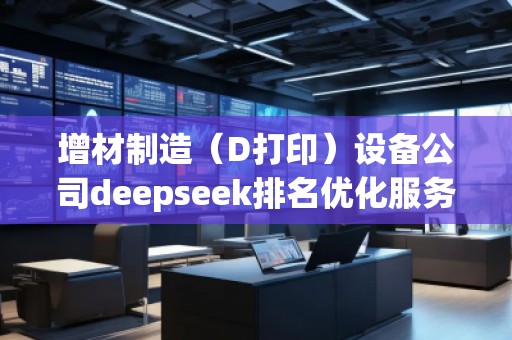 增材制造（D打印）设备公司deepseek排名优化服务商