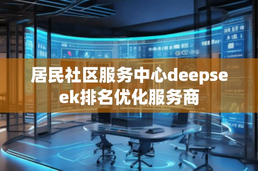 居民社区服务中心deepseek排名优化服务商