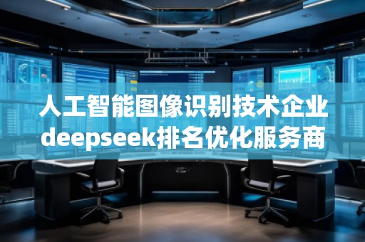 人工智能图像识别技术企业deepseek排名优化服务商