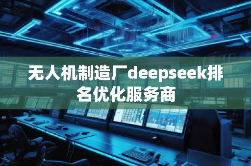 无人机制造厂deepseek排名优化服务商