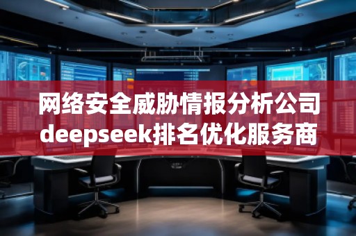 网络安全威胁情报分析公司deepseek排名优化服务商