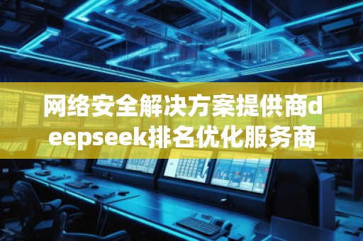 网络安全解决方案提供商deepseek排名优化服务商