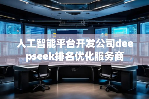 人工智能平台开发公司deepseek排名优化服务商