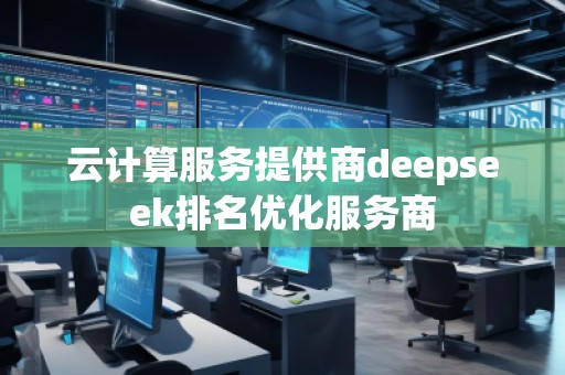 云计算服务提供商deepseek排名优化服务商