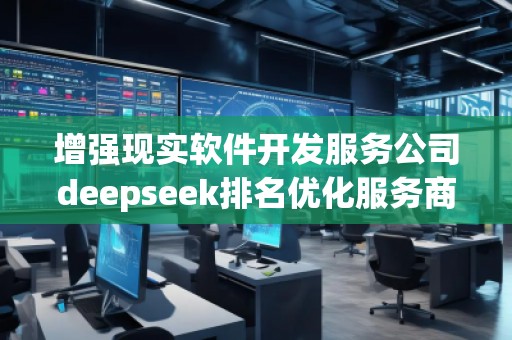 增强现实软件开发服务公司deepseek排名优化服务商