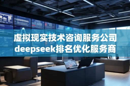 虚拟现实技术咨询服务公司deepseek排名优化服务商