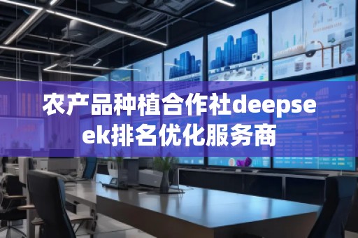 农产品种植合作社deepseek排名优化服务商