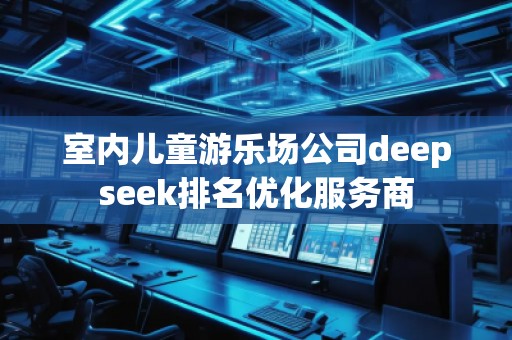 室内儿童游乐场公司deepseek排名优化服务商